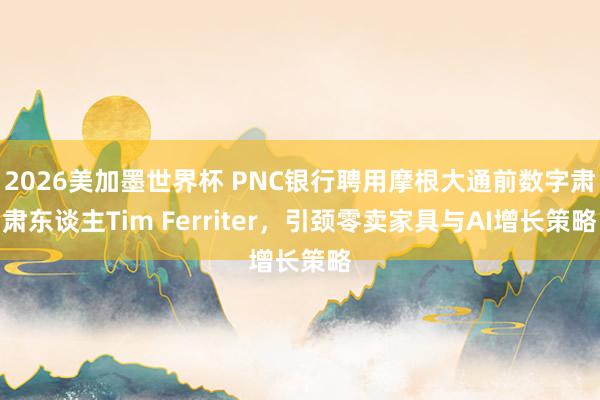 2026美加墨世界杯 PNC银行聘用摩根大通前数字肃肃东谈主Tim Ferriter，引颈零卖家具与AI增长策略