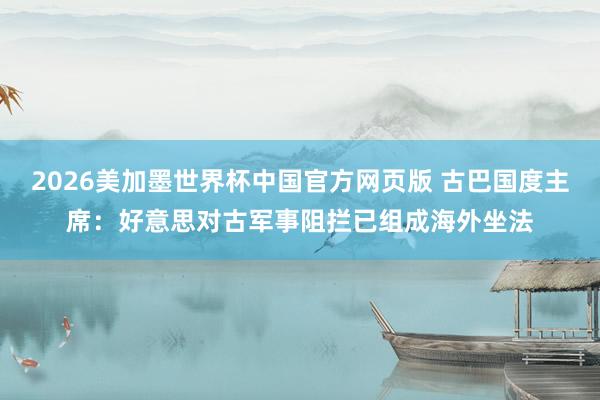 2026美加墨世界杯中国官方网页版 古巴国度主席：好意思对古军事阻拦已组成海外坐法
