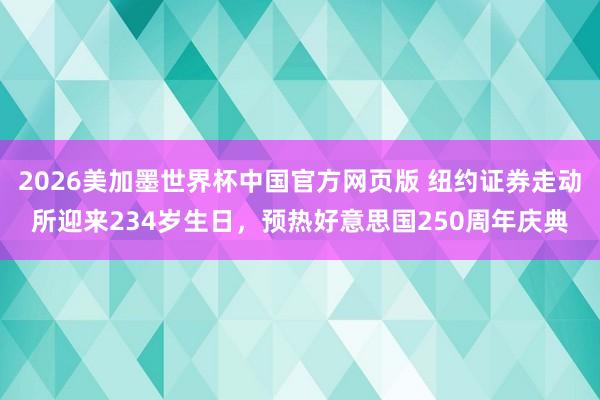2026美加墨世界杯中国官方网页版 纽约证券走动所迎来234岁生日，预热好意思国250周年庆典