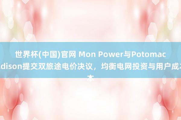 世界杯(中国)官网 Mon Power与Potomac Edison提交双旅途电价决议，均衡电网投资与用户成本