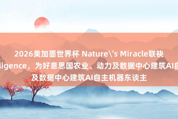 2026美加墨世界杯 Nature's Miracle联袂Dromni Intelligence，为好意思国农业、动力及数据中心建筑AI自主机器东谈主