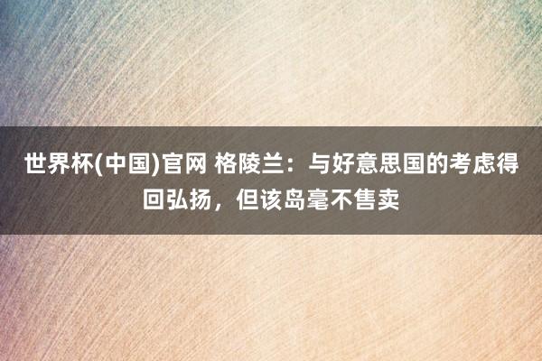 世界杯(中国)官网 格陵兰：与好意思国的考虑得回弘扬，但该岛毫不售卖
