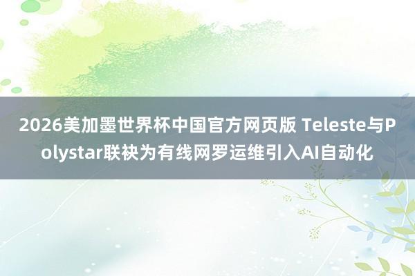 2026美加墨世界杯中国官方网页版 Teleste与Polystar联袂为有线网罗运维引入AI自动化