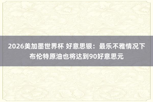 2026美加墨世界杯 好意思银：最乐不雅情况下布伦特原油也将达到90好意思元