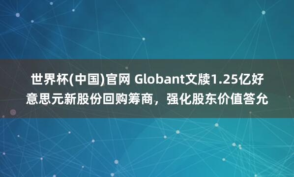 世界杯(中国)官网 Globant文牍1.25亿好意思元新股份回购筹商，强化股东价值答允