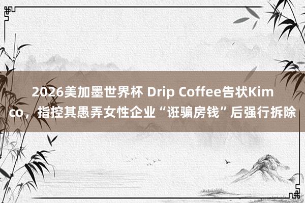 2026美加墨世界杯 Drip Coffee告状Kimco，指控其愚弄女性企业“诳骗房钱”后强行拆除