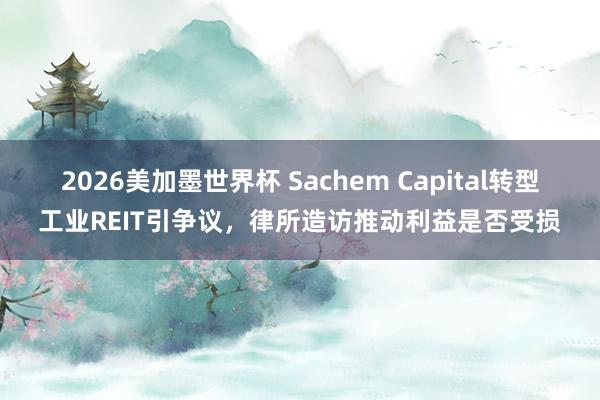 2026美加墨世界杯 Sachem Capital转型工业REIT引争议，律所造访推动利益是否受损