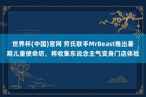 世界杯(中国)官网 劳氏联手MrBeast推出暑期儿童使命坊，将收集东说念主气变身门店体验