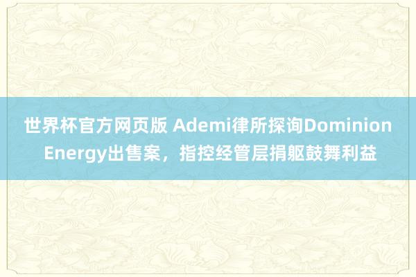 世界杯官方网页版 Ademi律所探询Dominion Energy出售案，指控经管层捐躯鼓舞利益