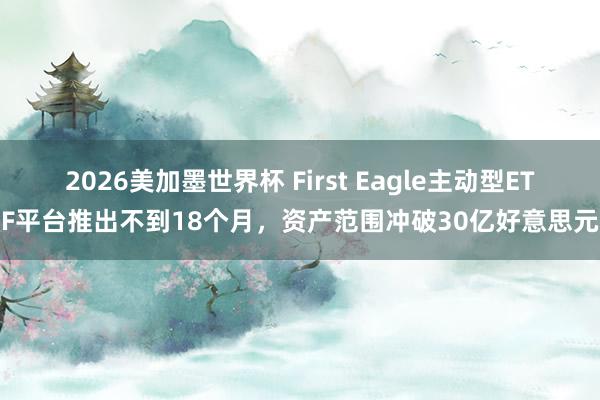 2026美加墨世界杯 First Eagle主动型ETF平台推出不到18个月，资产范围冲破30亿好意思元