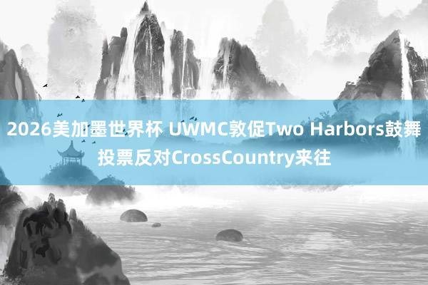 2026美加墨世界杯 UWMC敦促Two Harbors鼓舞投票反对CrossCountry来往