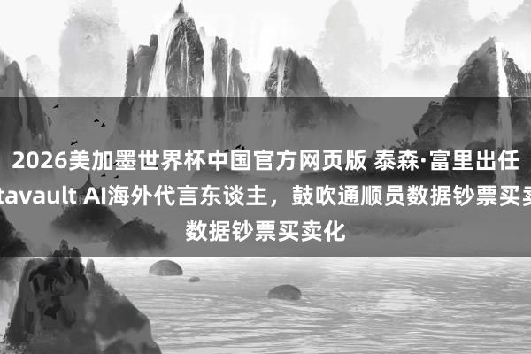 2026美加墨世界杯中国官方网页版 泰森·富里出任Datavault AI海外代言东谈主，鼓吹通顺员数据钞票买卖化