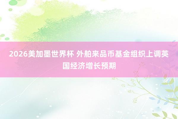 2026美加墨世界杯 外舶来品币基金组织上调英国经济增长预期