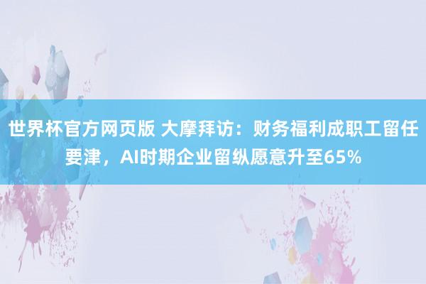 世界杯官方网页版 大摩拜访：财务福利成职工留任要津，AI时期企业留纵愿意升至65%