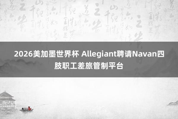 2026美加墨世界杯 Allegiant聘请Navan四肢职工差旅管制平台