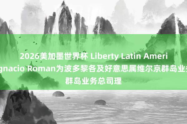 2026美加墨世界杯 Liberty Latin America任命Ignacio Roman为波多黎各及好意思属维尔京群岛业务总司理