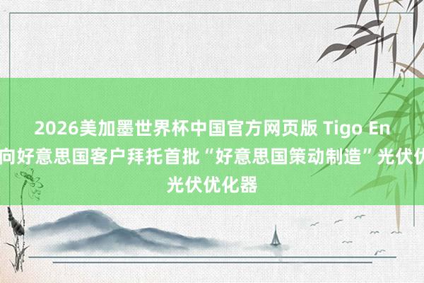2026美加墨世界杯中国官方网页版 Tigo Energy向好意思国客户拜托首批“好意思国策动制造”光伏优化器