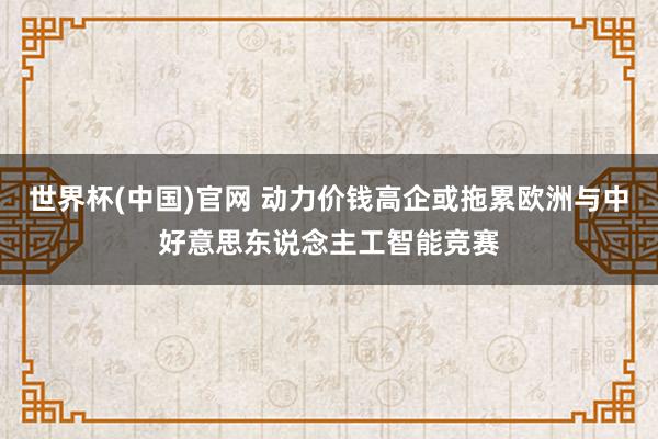 世界杯(中国)官网 动力价钱高企或拖累欧洲与中好意思东说念主工智能竞赛