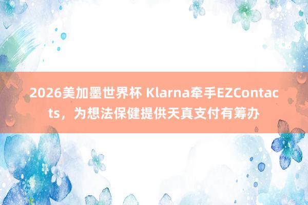 2026美加墨世界杯 Klarna牵手EZContacts，为想法保健提供天真支付有筹办