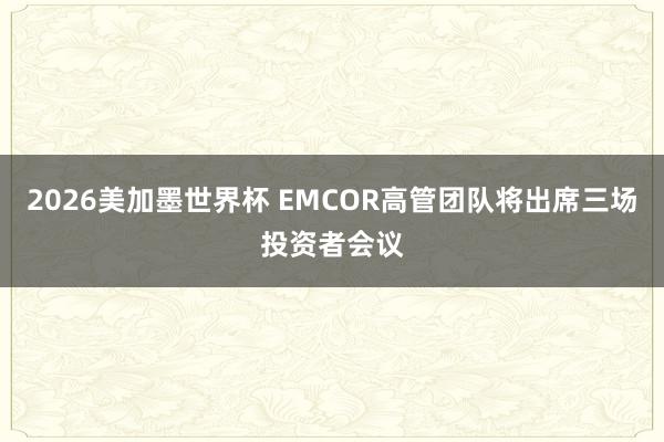 2026美加墨世界杯 EMCOR高管团队将出席三场投资者会议