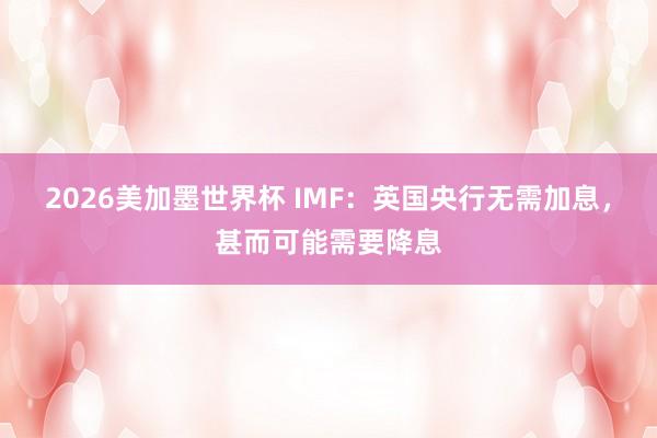2026美加墨世界杯 IMF：英国央行无需加息，甚而可能需要降息