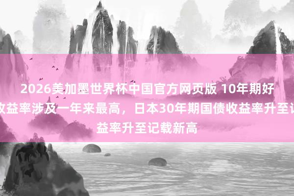 2026美加墨世界杯中国官方网页版 10年期好意思债收益率涉及一年来最高，日本30年期国债收益率升至记载新高