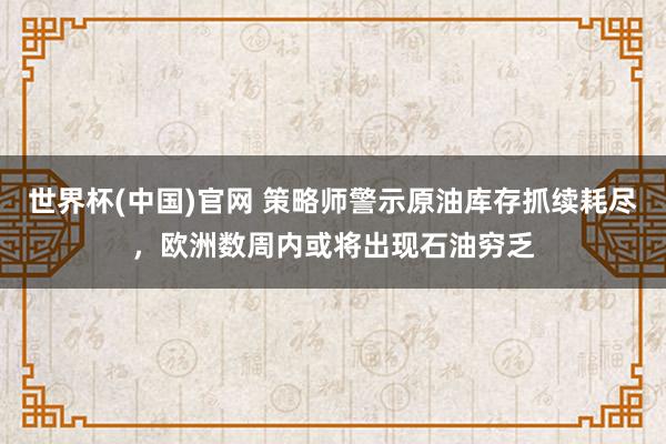世界杯(中国)官网 策略师警示原油库存抓续耗尽，欧洲数周内或将出现石油穷乏