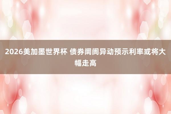 2026美加墨世界杯 债券阛阓异动预示利率或将大幅走高