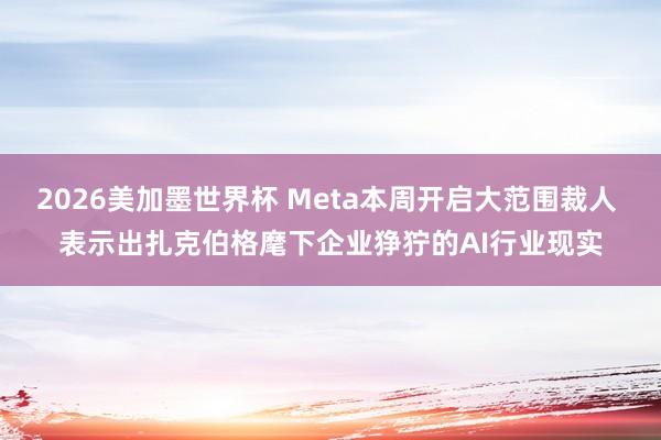 2026美加墨世界杯 Meta本周开启大范围裁人 表示出扎克伯格麾下企业狰狞的AI行业现实