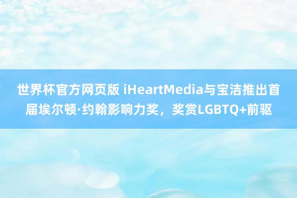 世界杯官方网页版 iHeartMedia与宝洁推出首届埃尔顿·约翰影响力奖，奖赏LGBTQ+前驱