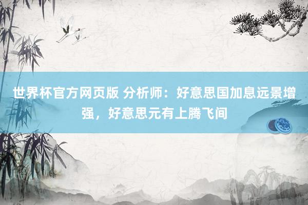 世界杯官方网页版 分析师：好意思国加息远景增强，好意思元有上腾飞间