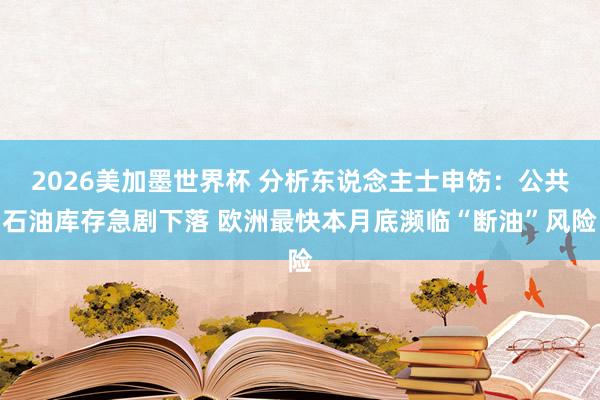 2026美加墨世界杯 分析东说念主士申饬：公共石油库存急剧下落 欧洲最快本月底濒临“断油”风险