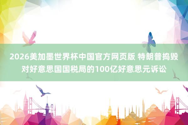 2026美加墨世界杯中国官方网页版 特朗普捣毁对好意思国国税局的100亿好意思元诉讼