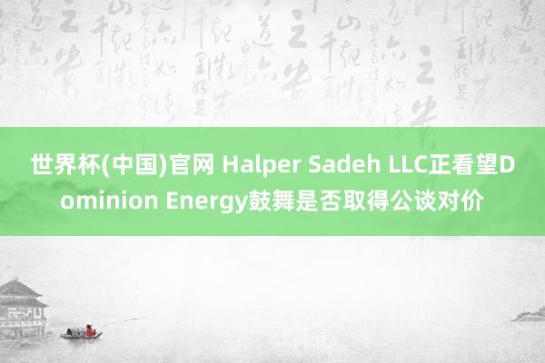世界杯(中国)官网 Halper Sadeh LLC正看望Dominion Energy鼓舞是否取得公谈对价