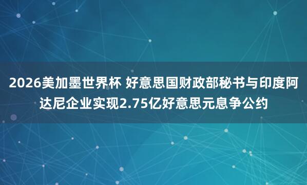 2026美加墨世界杯 好意思国财政部秘书与印度阿达尼企业实现2.75亿好意思元息争公约