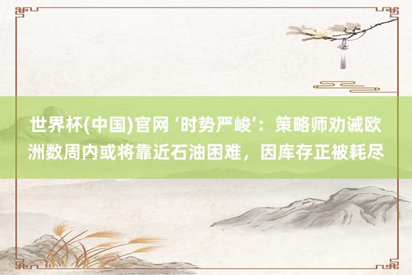 世界杯(中国)官网 ‘时势严峻’：策略师劝诫欧洲数周内或将靠近石油困难，因库存正被耗尽