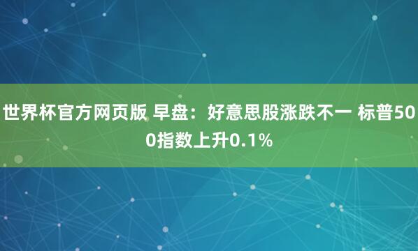 世界杯官方网页版 早盘：好意思股涨跌不一 标普500指数上升0.1%