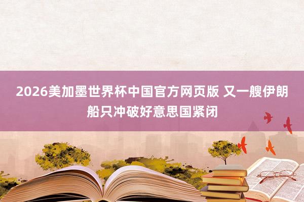 2026美加墨世界杯中国官方网页版 又一艘伊朗船只冲破好意思国紧闭