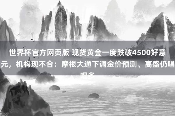 世界杯官方网页版 现货黄金一度跌破4500好意思元，机构现不合：摩根大通下调金价预测、高盛仍唱多