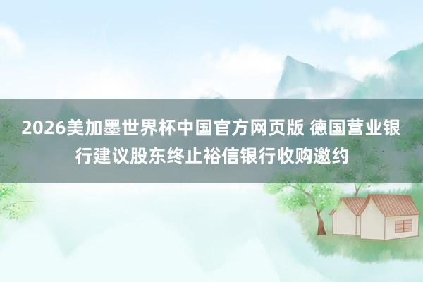 2026美加墨世界杯中国官方网页版 德国营业银行建议股东终止裕信银行收购邀约