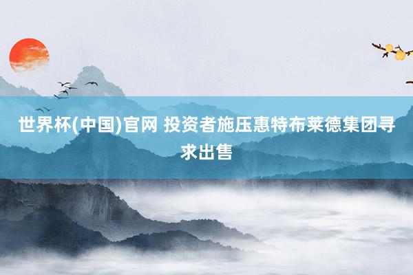 世界杯(中国)官网 投资者施压惠特布莱德集团寻求出售