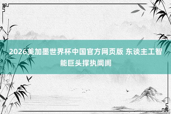 2026美加墨世界杯中国官方网页版 东谈主工智能巨头撑执阛阓