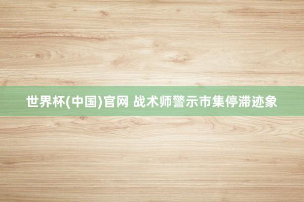 世界杯(中国)官网 战术师警示市集停滞迹象