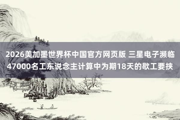 2026美加墨世界杯中国官方网页版 三星电子濒临47000名工东说念主计算中为期18天的歇工要挟