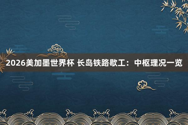 2026美加墨世界杯 长岛铁路歇工：中枢理况一览