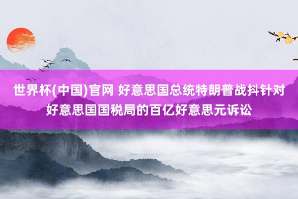 世界杯(中国)官网 好意思国总统特朗普战抖针对好意思国国税局的百亿好意思元诉讼