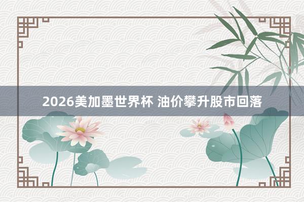 2026美加墨世界杯 油价攀升股市回落