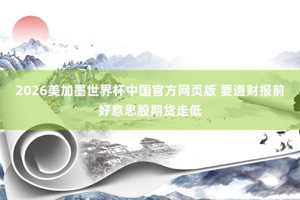 2026美加墨世界杯中国官方网页版 要道财报前好意思股期货走低