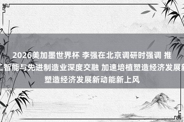 2026美加墨世界杯 李强在北京调研时强调 推动东说念主工智能与先进制造业深度交融 加速培植塑造经济发展新动能新上风