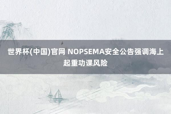 世界杯(中国)官网 NOPSEMA安全公告强调海上起重功课风险
